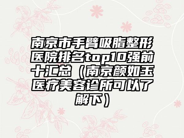 南京市手臂吸脂整形医院排名top10强前十汇总（南京颜如玉医疗美容诊所可以了解下）