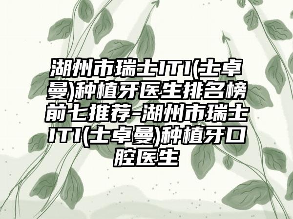 湖州市瑞士ITI(士卓曼)种植牙医生排名榜前七推荐-湖州市瑞士ITI(士卓曼)种植牙口腔医生