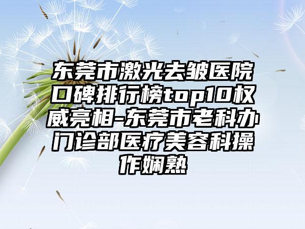 东莞市激光去皱医院口碑排行榜top10权威亮相-东莞市老科办门诊部医疗美容科操作娴熟