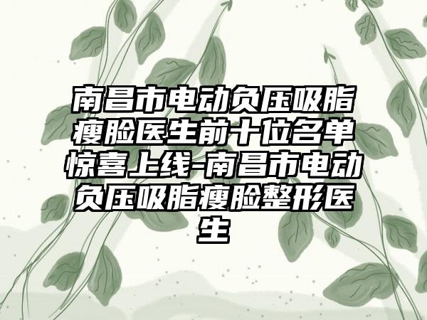 南昌市电动负压吸脂瘦脸医生前十位名单惊喜上线-南昌市电动负压吸脂瘦脸整形医生