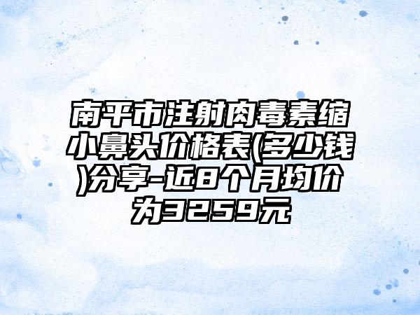 南平市注射肉毒素缩小鼻头价格表(多少钱)分享-近8个月均价为3259元