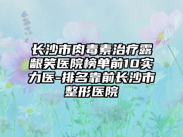 长沙市肉毒素治疗露龈笑医院榜单前10实力医-排名靠前长沙市整形医院