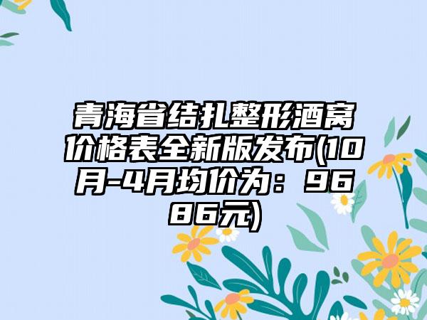 青海省结扎整形酒窝价格表全新版发布(10月-4月均价为：9686元)