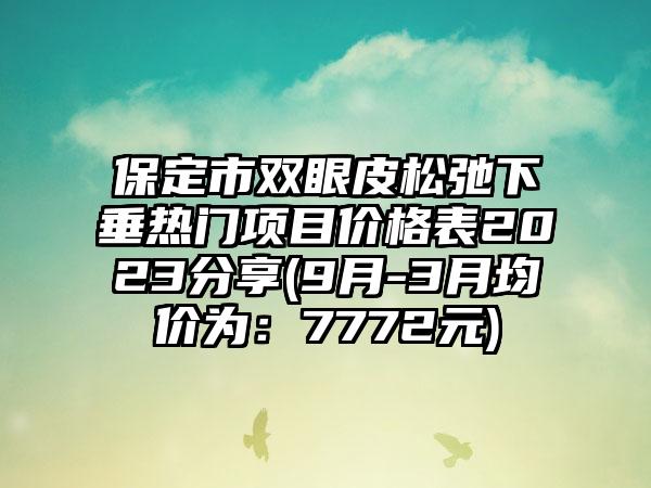 保定市双眼皮松弛下垂热门项目价格表2023分享(9月-3月均价为：7772元)