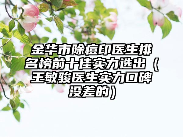 金华市除痘印医生排名榜前十佳实力选出（王敏骏医生实力口碑没差的）