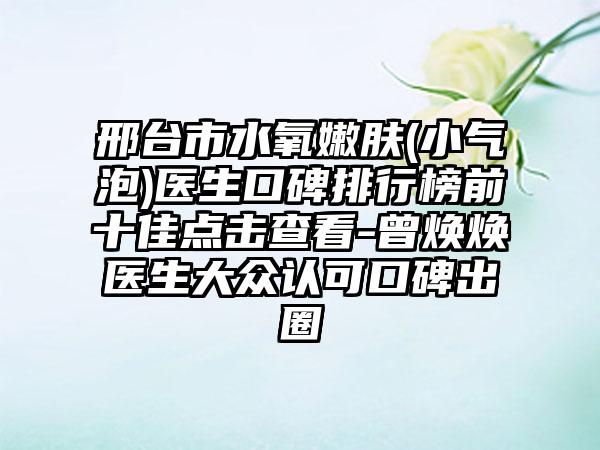 邢台市水氧嫩肤(小气泡)医生口碑排行榜前十佳点击查看-曾焕焕医生大众认可口碑出圈