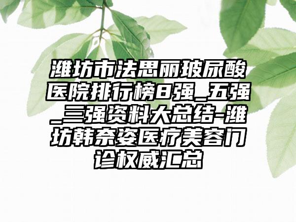 潍坊市法思丽玻尿酸医院排行榜8强_五强_三强资料大总结-潍坊韩奈姿医疗美容门诊权威汇总