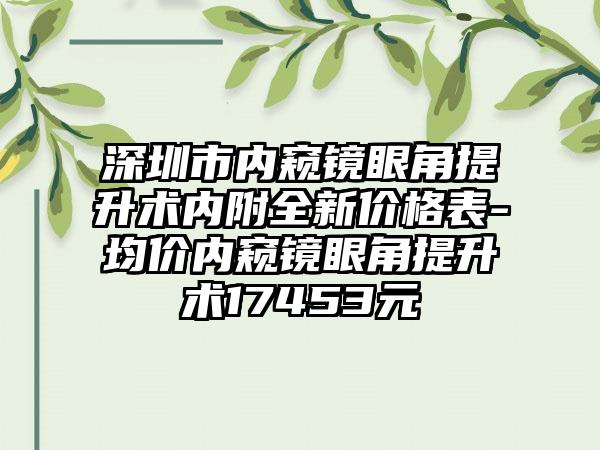 深圳市内窥镜眼角提升术内附全新价格表-均价内窥镜眼角提升术17453元