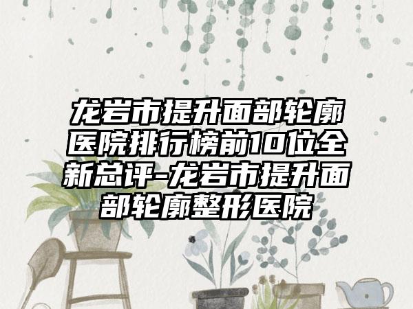 龙岩市提升面部轮廓医院排行榜前10位全新总评-龙岩市提升面部轮廓整形医院