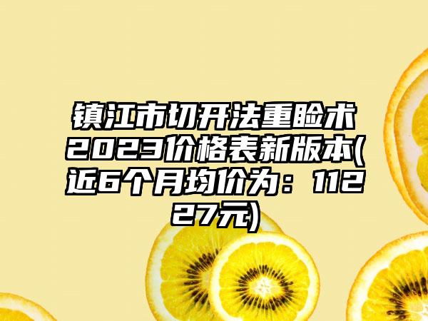 镇江市切开法重睑术2023价格表新版本(近6个月均价为：11227元)