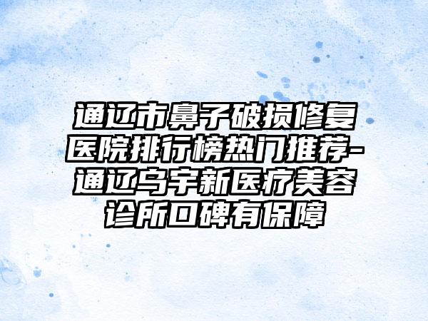 通辽市鼻子破损修复医院排行榜热门推荐-通辽乌宇新医疗美容诊所口碑有保障