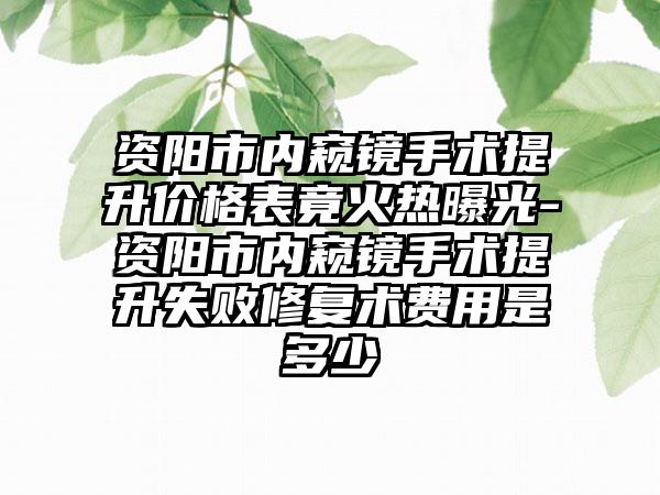 资阳市内窥镜手术提升价格表竟火热曝光-资阳市内窥镜手术提升失败修复术费用是多少