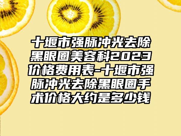 十堰市强脉冲光去除黑眼圈美容科2023价格费用表-十堰市强脉冲光去除黑眼圈手术价格大约是多少钱