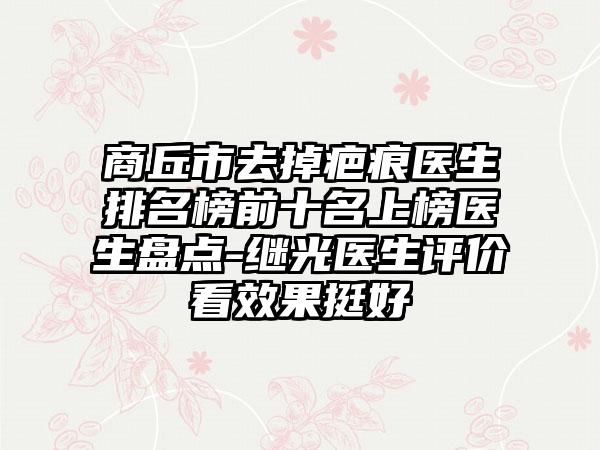 商丘市去掉疤痕医生排名榜前十名上榜医生盘点-继光医生评价看效果挺好