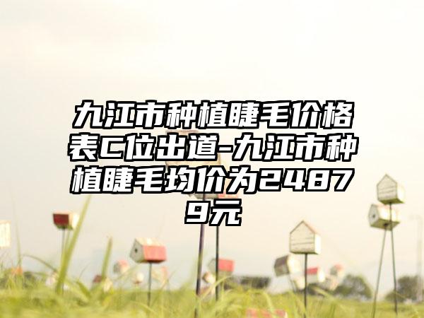 九江市种植睫毛价格表C位出道-九江市种植睫毛均价为24879元