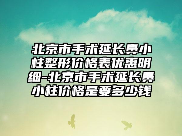 北京市手术延长鼻小柱整形价格表优惠明细-北京市手术延长鼻小柱价格是要多少钱