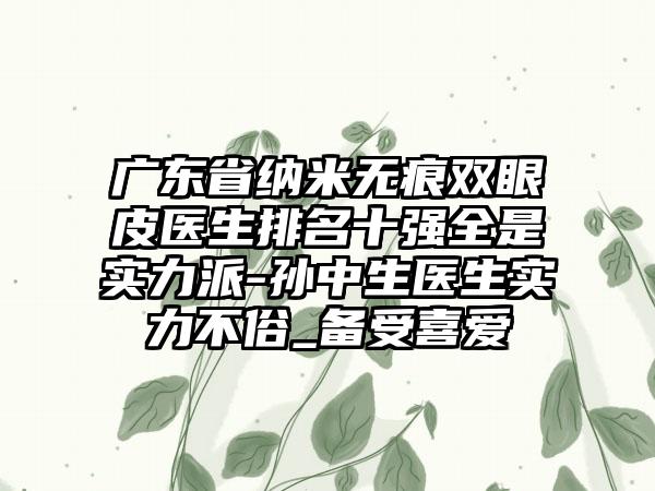 广东省纳米无痕双眼皮医生排名十强全是实力派-孙中生医生实力不俗_备受喜爱